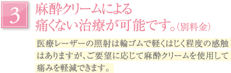 麻酔クリームによる痛くない治療が可能です。（別料金）｜医療レーザーの照射は輪ゴムで軽くはじく程度の感触はありますが、ご要望に応じて麻酔クリームを使用して痛みを軽減できます。