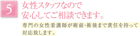 女性スタッフなので安心してご相談できます。｜専門の女性看護師が術前・術後まで責任を持って対応致します。