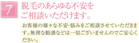 脱毛のあらゆる不安をご相談いただけます。｜お客様の様々な不安・悩みをご相談させていただきます。無理な勧誘などは一切ございませんのでご安心ください。