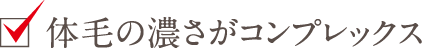 体毛の濃さがコンプレックス
