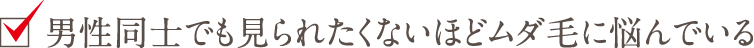 男性同士でも見られたくないほどムダ毛に悩んでいる