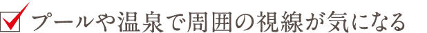 プールや温泉で周囲の視線が気になる