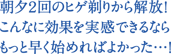 朝夕２回のヒゲ剃りから解放！ こんなに効果を実感できるならもっと早く始めればよかった…！