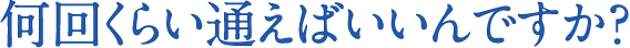 何回くらい通えばいいんですか？