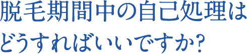 脱毛期間中の自己処理はどうすればいいですか？
