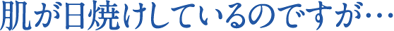 肌が日焼けしているのですが…