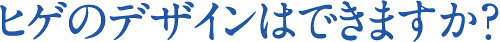 ヒゲのデザインはできますか？