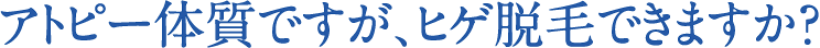 アトピー体質ですが、ヒゲ脱毛できますか？