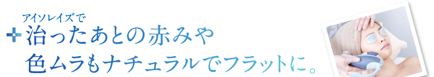 治った凸凹や赤み、 色ムラもナチュラルでフラットに。
