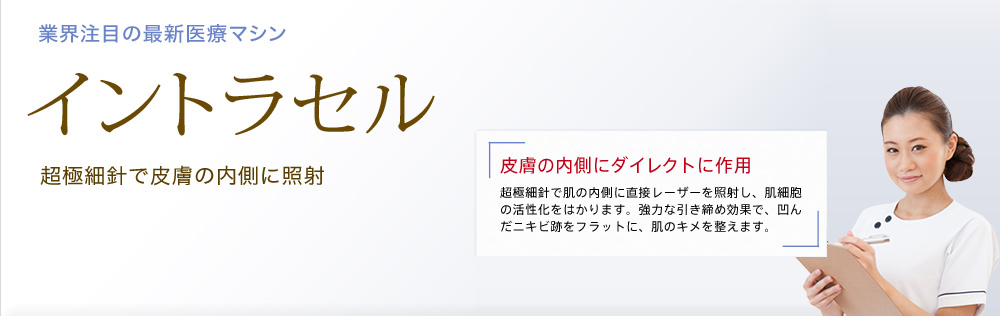 業界注目の最新医療マシン イントラセル 超極細針で皮膚の内側に照射 皮膚の内側にダイレクトに作用 超極細針で肌の内側に直接レーザーを照射し、肌細胞の活性化をはかります。強力な引き締め効果で、 凹んだニキビ跡をフラットに、肌のキメを整えます。 銀座院  高橋克之介院長 推奨