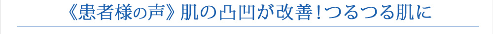  肌の凸凹が改善！つるつる肌に