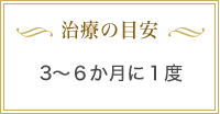 治療の目安 3〜6か月に1度