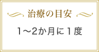 治療の目安 1〜2か月に1度